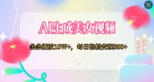 AI生成美女视频,条条播放10W+,每日轻松变现300+-王总副业网