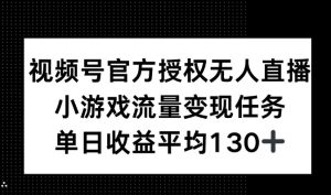 视频号官方授权无人直播,小游戏流量任务,单日收益平均130+-王总副业网