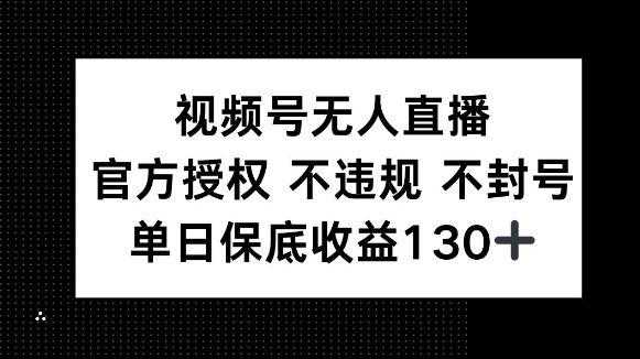 视频号无人直播，官方授权 不违规 不封号，单日保底收益130+-王总副业网