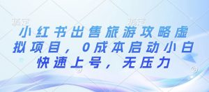 小红书出售旅游攻略虚拟项目,0成本启动小白快速上号,无压力-王总副业网
