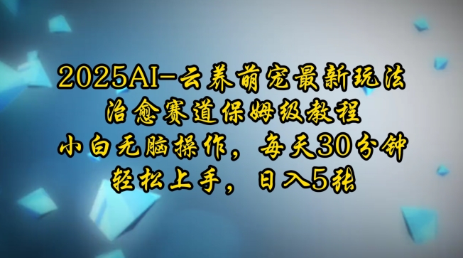 2025AI云养萌宠最新玩法，治愈赛道保姆级教程，小白无脑操作，每天30分钟，轻松上手，日入500+-王总副业网