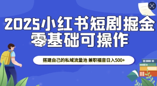 2025小红书短剧掘金，搭建自己的私域流量池，兼职福音日入500+-王总副业网